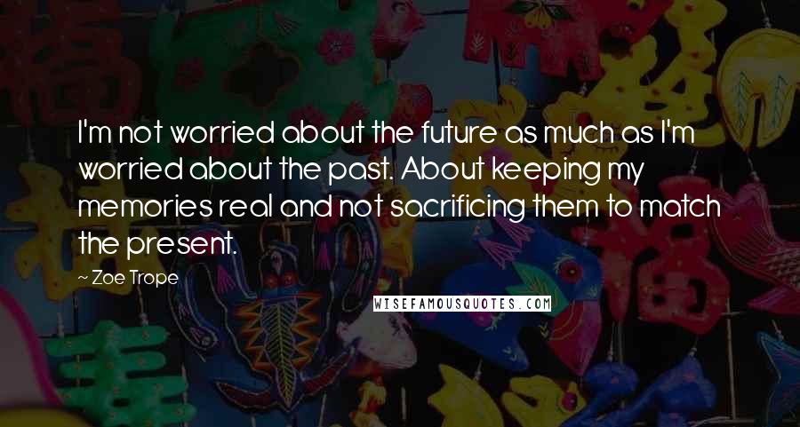 Zoe Trope quotes: I'm not worried about the future as much as I'm worried about the past. About keeping my memories real and not sacrificing them to match the present.