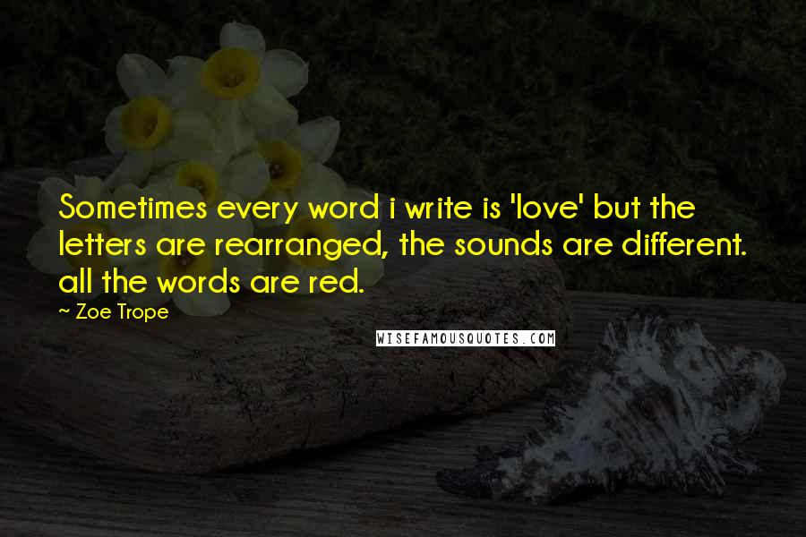 Zoe Trope quotes: Sometimes every word i write is 'love' but the letters are rearranged, the sounds are different. all the words are red.