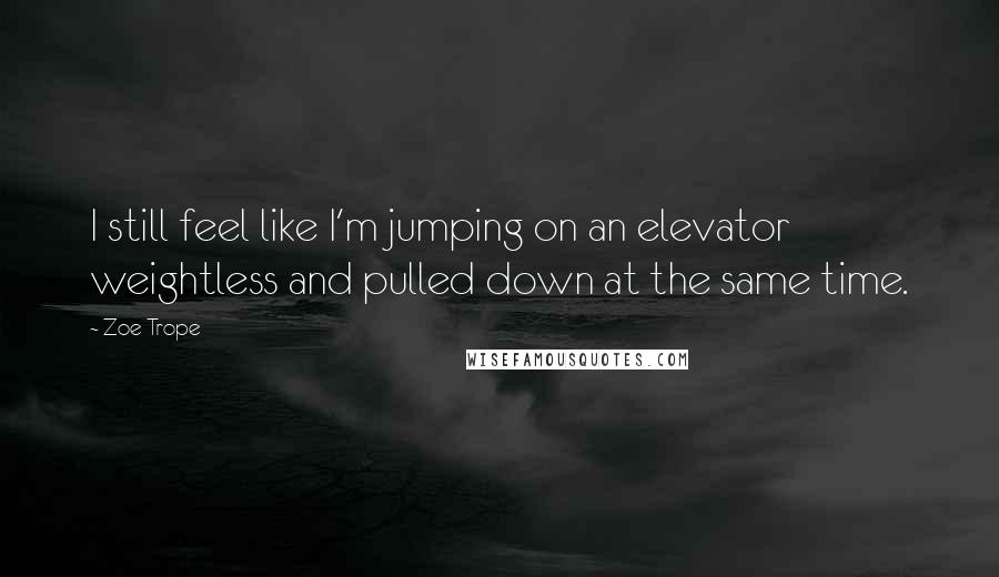 Zoe Trope quotes: I still feel like I'm jumping on an elevator weightless and pulled down at the same time.