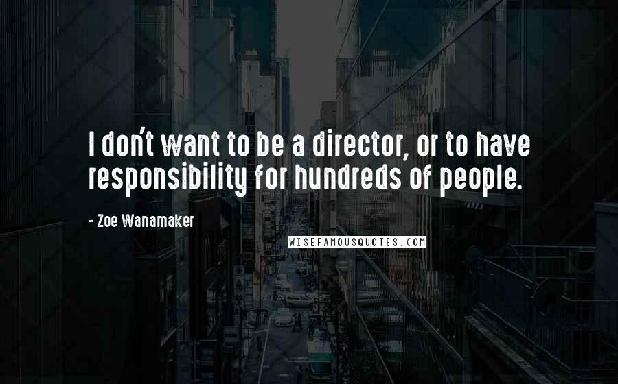 Zoe Wanamaker quotes: I don't want to be a director, or to have responsibility for hundreds of people.