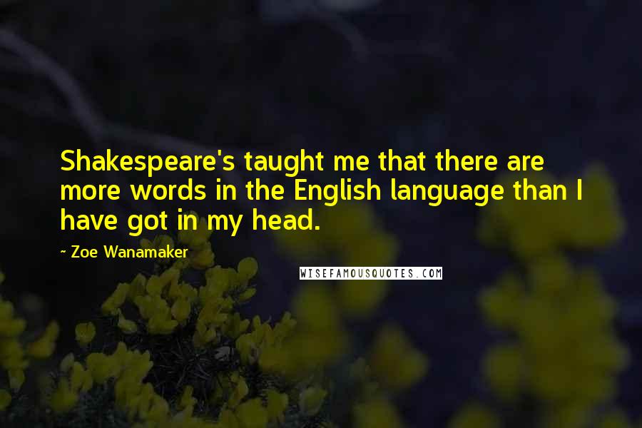 Zoe Wanamaker quotes: Shakespeare's taught me that there are more words in the English language than I have got in my head.