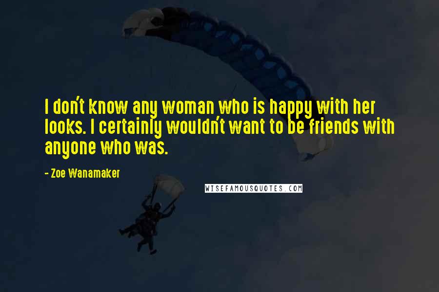 Zoe Wanamaker quotes: I don't know any woman who is happy with her looks. I certainly wouldn't want to be friends with anyone who was.