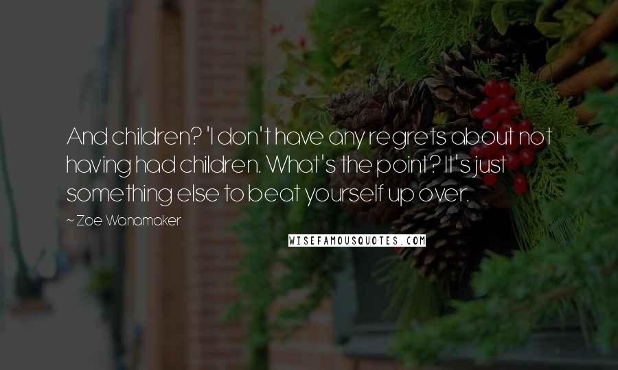 Zoe Wanamaker quotes: And children? 'I don't have any regrets about not having had children. What's the point? It's just something else to beat yourself up over.