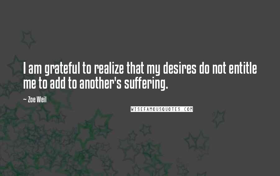 Zoe Weil quotes: I am grateful to realize that my desires do not entitle me to add to another's suffering.