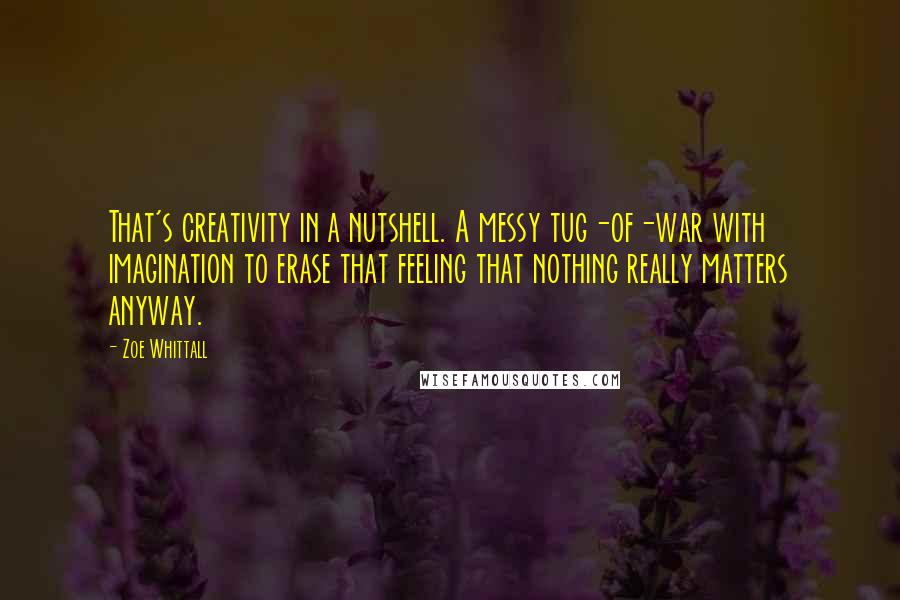 Zoe Whittall quotes: That's creativity in a nutshell. A messy tug-of-war with imagination to erase that feeling that nothing really matters anyway.