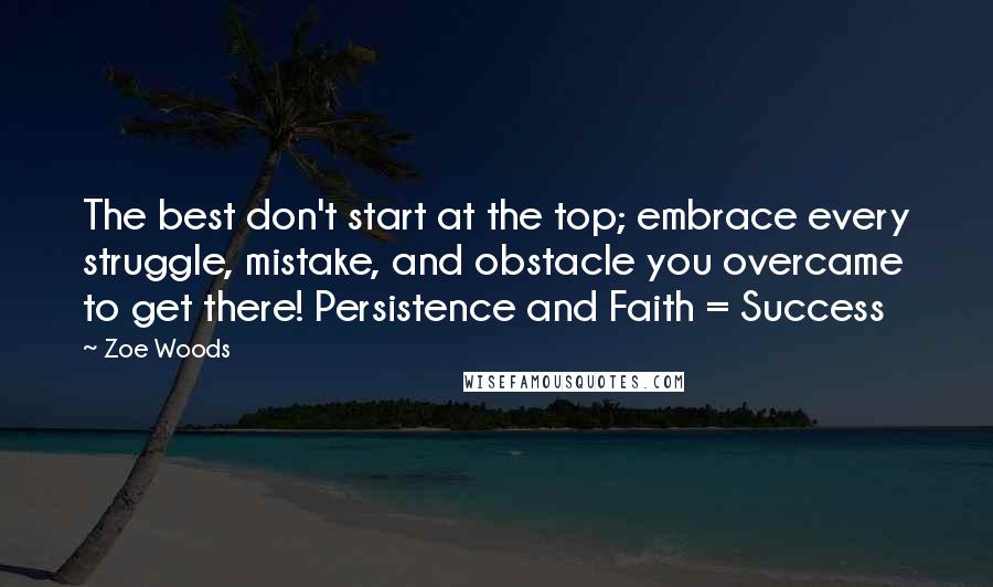 Zoe Woods quotes: The best don't start at the top; embrace every struggle, mistake, and obstacle you overcame to get there! Persistence and Faith = Success