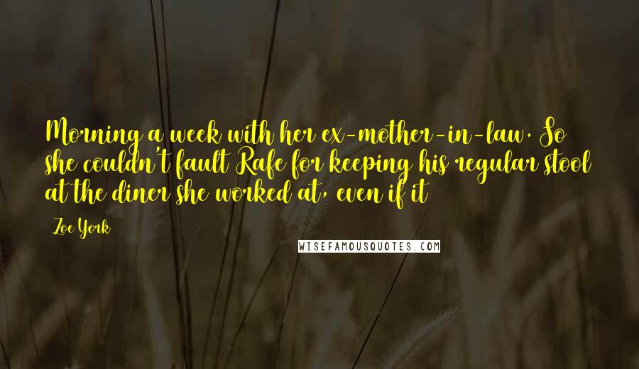 Zoe York quotes: Morning a week with her ex-mother-in-law. So she couldn't fault Rafe for keeping his regular stool at the diner she worked at, even if it