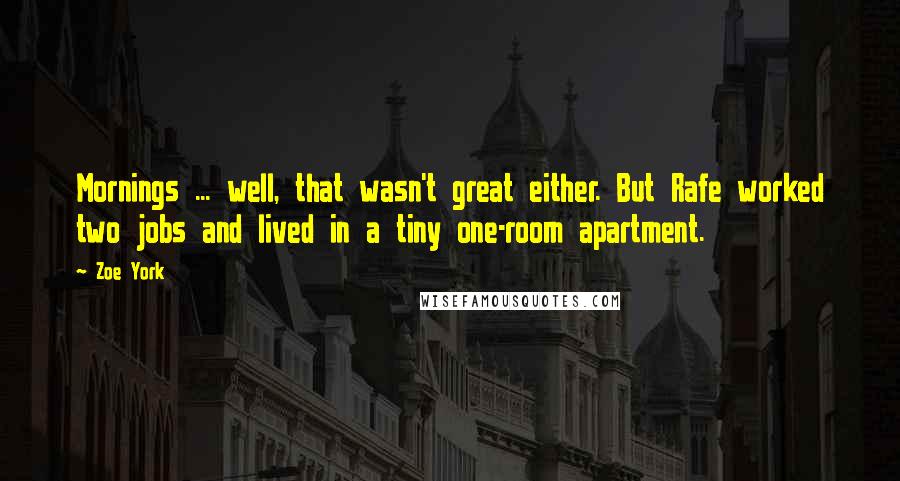 Zoe York quotes: Mornings ... well, that wasn't great either. But Rafe worked two jobs and lived in a tiny one-room apartment. Zoe York quotes: Mornings ... well, that wasn't great either. But Rafe worked two jobs and lived in a tiny one-room apartment.