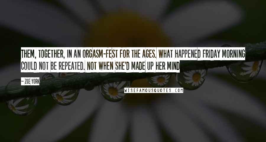 Zoe York quotes: Them, together, in an orgasm-fest for the ages. What happened Friday morning could not be repeated. Not when she'd made up her mind Zoe York quotes: Them, together, in an orgasm-fest for the ages. What happened Friday morning could not be repeated. Not when she'd made up her mind