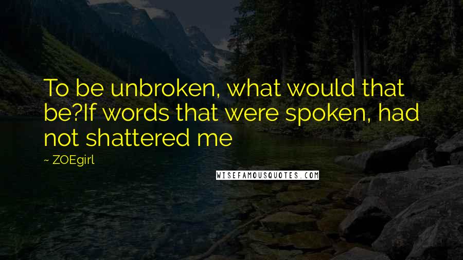 ZOEgirl quotes: To be unbroken, what would that be?If words that were spoken, had not shattered me