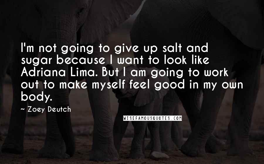 Zoey Deutch quotes: I'm not going to give up salt and sugar because I want to look like Adriana Lima. But I am going to work out to make myself feel good in