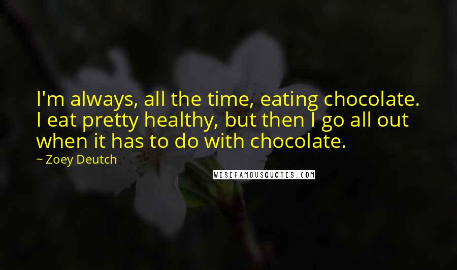 Zoey Deutch quotes: I'm always, all the time, eating chocolate. I eat pretty healthy, but then I go all out when it has to do with chocolate.
