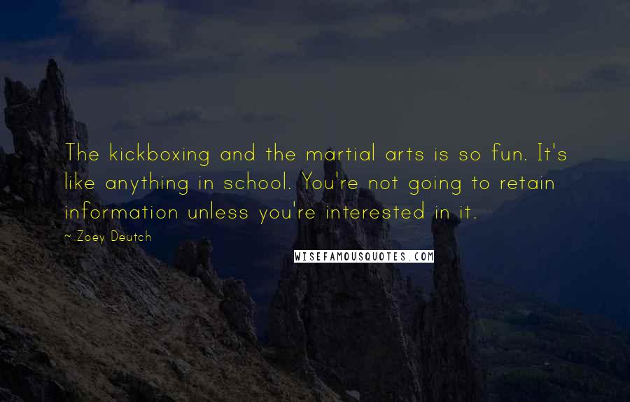 Zoey Deutch quotes: The kickboxing and the martial arts is so fun. It's like anything in school. You're not going to retain information unless you're interested in it.