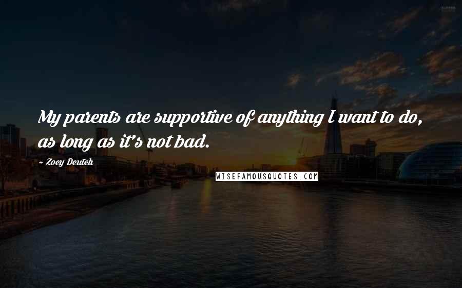 Zoey Deutch quotes: My parents are supportive of anything I want to do, as long as it's not bad.