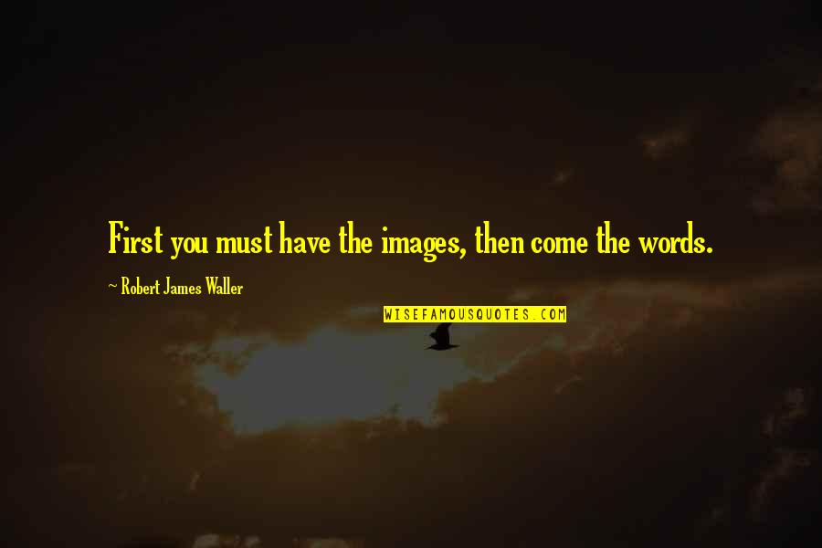 Zogbys School Quotes By Robert James Waller: First you must have the images, then come Zogbys School Quotes By Robert James Waller: First you must have the images, then come