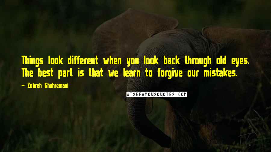 Zohreh Ghahremani quotes: Things look different when you look back through old eyes. The best part is that we learn to forgive our mistakes.