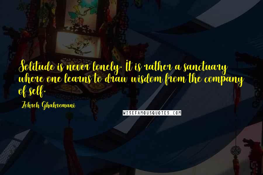 Zohreh Ghahremani quotes: Solitude is never lonely. It is rather a sanctuary where one learns to draw wisdom from the company of self.