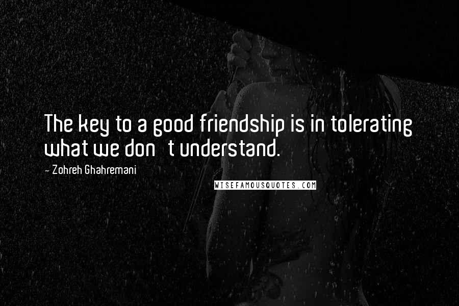 Zohreh Ghahremani quotes: The key to a good friendship is in tolerating what we don't understand.