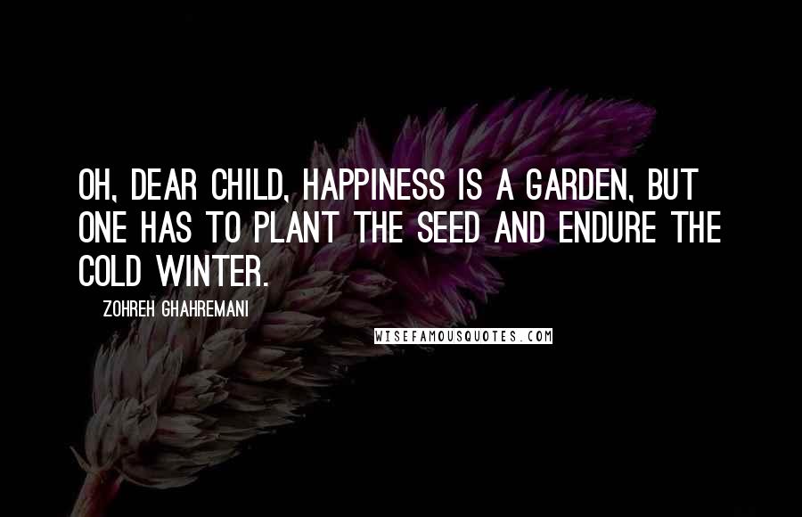 Zohreh Ghahremani quotes: Oh, dear child, happiness is a garden, but one has to plant the seed and endure the cold winter.