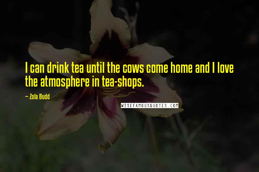 Zola Budd quotes: I can drink tea until the cows come home and I love the atmosphere in tea-shops.