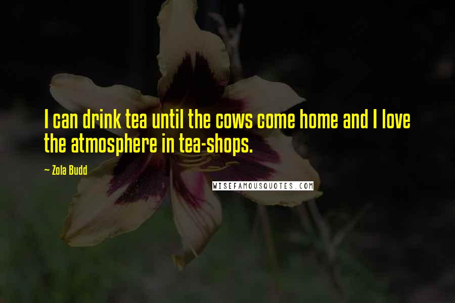 Zola Budd quotes: I can drink tea until the cows come home and I love the atmosphere in tea-shops. Zola Budd quotes: I can drink tea until the cows come home and I love the atmosphere in tea-shops.