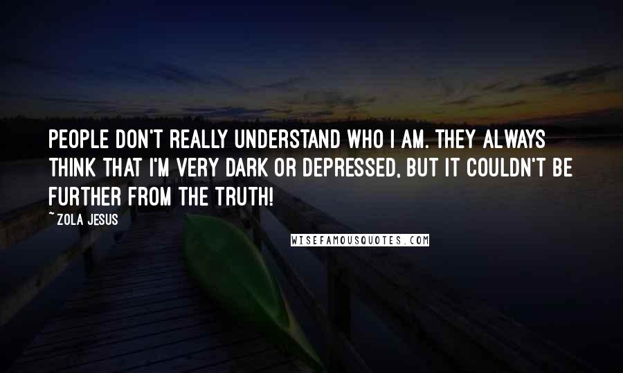 Zola Jesus quotes: People don't really understand who I am. They always think that I'm very dark or depressed, but it couldn't be further from the truth!