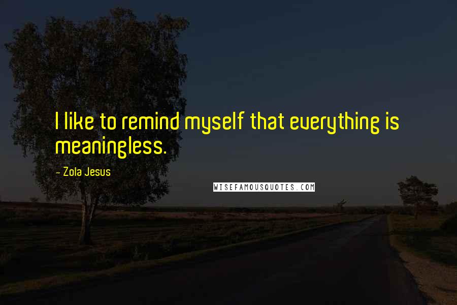 Zola Jesus quotes: I like to remind myself that everything is meaningless. Zola Jesus quotes: I like to remind myself that everything is meaningless.