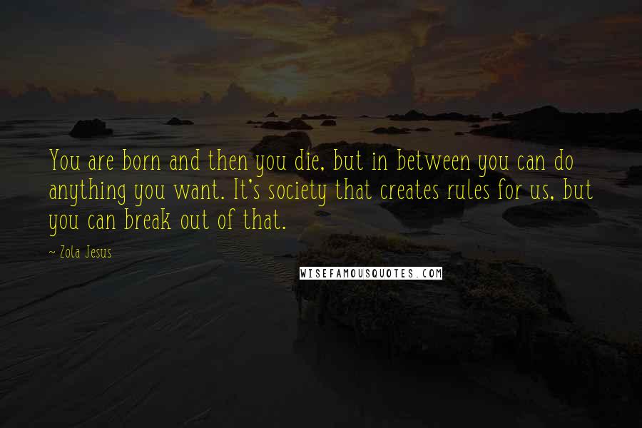 Zola Jesus quotes: You are born and then you die, but in between you can do anything you want. It's society that creates rules for us, but you can break out of that.