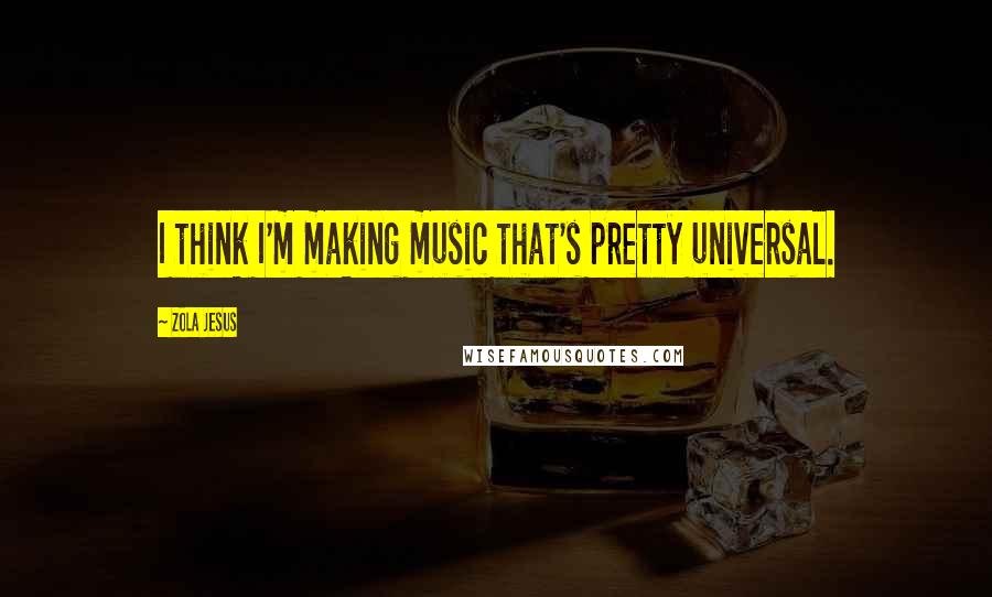 Zola Jesus quotes: I think I'm making music that's pretty universal. Zola Jesus quotes: I think I'm making music that's pretty universal.