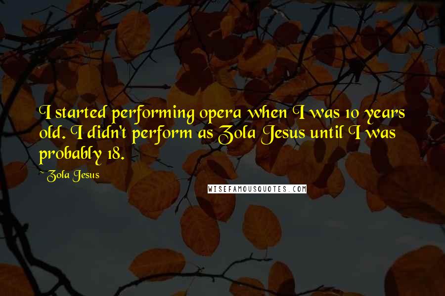 Zola Jesus quotes: I started performing opera when I was 10 years old. I didn't perform as Zola Jesus until I was probably 18. Zola Jesus quotes: I started performing opera when I was 10 years old. I didn't perform as Zola Jesus until I was probably 18.