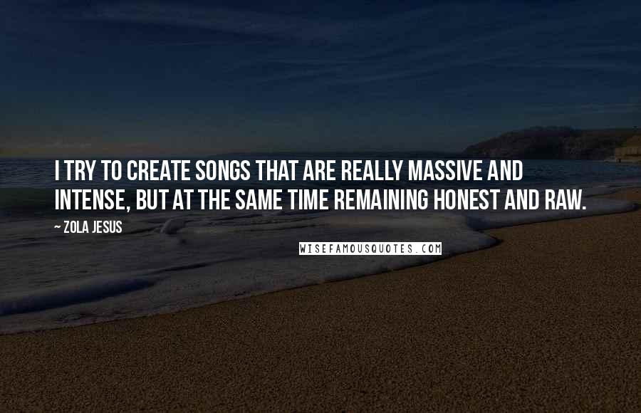 Zola Jesus quotes: I try to create songs that are really massive and intense, but at the same time remaining honest and raw. Zola Jesus quotes: I try to create songs that are really massive and intense, but at the same time remaining honest and raw.