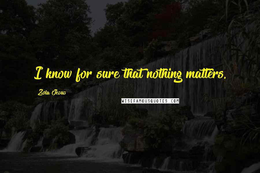 Zola Jesus quotes: I know for sure that nothing matters. Zola Jesus quotes: I know for sure that nothing matters.