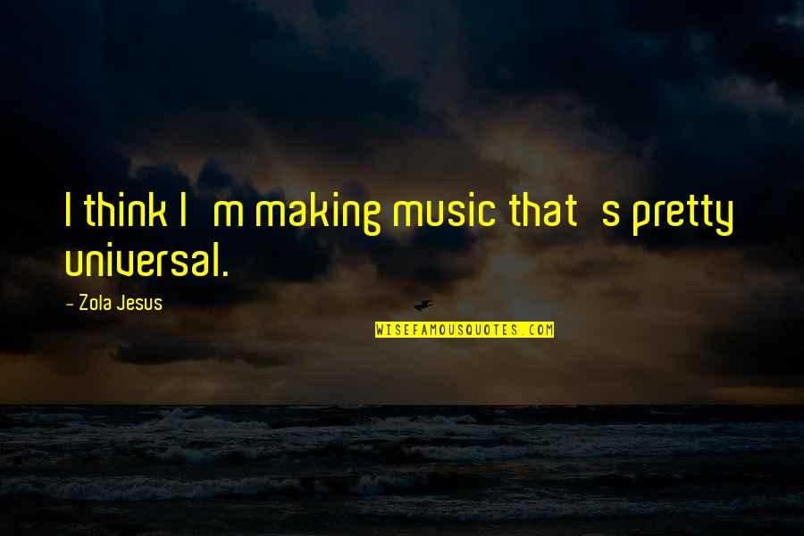 Zola Jesus Quotes By Zola Jesus: I think I'm making music that's pretty universal. Zola Jesus Quotes By Zola Jesus: I think I'm making music that's pretty universal.