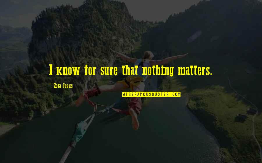 Zola Jesus Quotes By Zola Jesus: I know for sure that nothing matters. Zola Jesus Quotes By Zola Jesus: I know for sure that nothing matters.