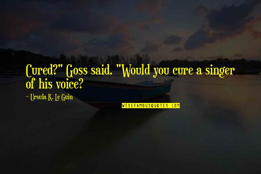 Zoli Sippy Quotes By Ursula K. Le Guin: Cured?" Goss said. "Would you cure a singer Zoli Sippy Quotes By Ursula K. Le Guin: Cured?" Goss said. "Would you cure a singer