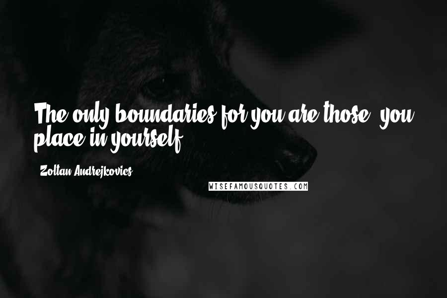 Zoltan Andrejkovics quotes: The only boundaries for you are those, you place in yourself.
