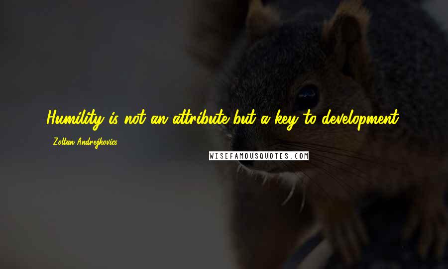 Zoltan Andrejkovics quotes: Humility is not an attribute but a key to development.