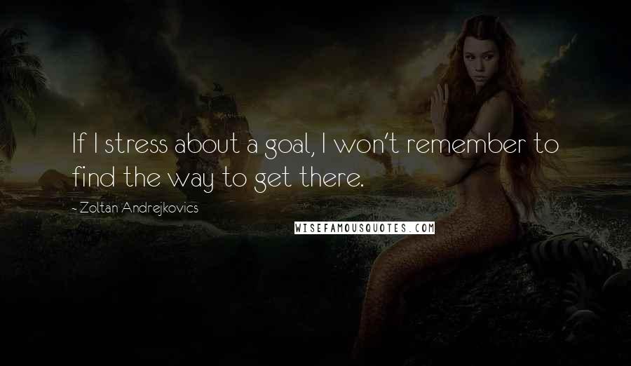 Zoltan Andrejkovics quotes: If I stress about a goal, I won't remember to find the way to get there.