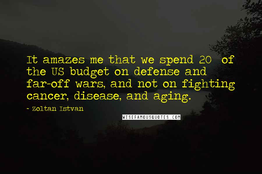 Zoltan Istvan quotes: It amazes me that we spend 20% of the US budget on defense and far-off wars, and not on fighting cancer, disease, and aging.