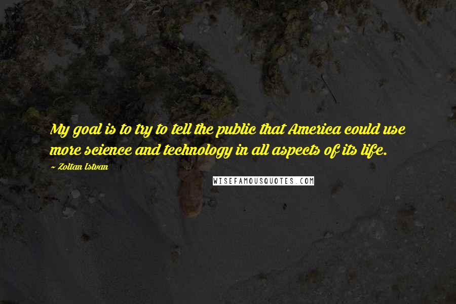 Zoltan Istvan quotes: My goal is to try to tell the public that America could use more science and technology in all aspects of its life.