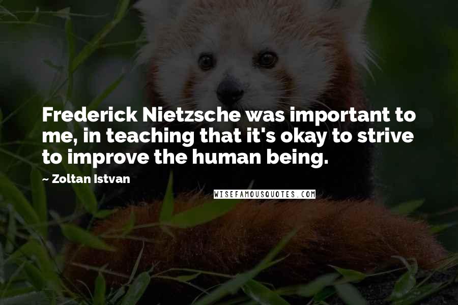 Zoltan Istvan quotes: Frederick Nietzsche was important to me, in teaching that it's okay to strive to improve the human being.