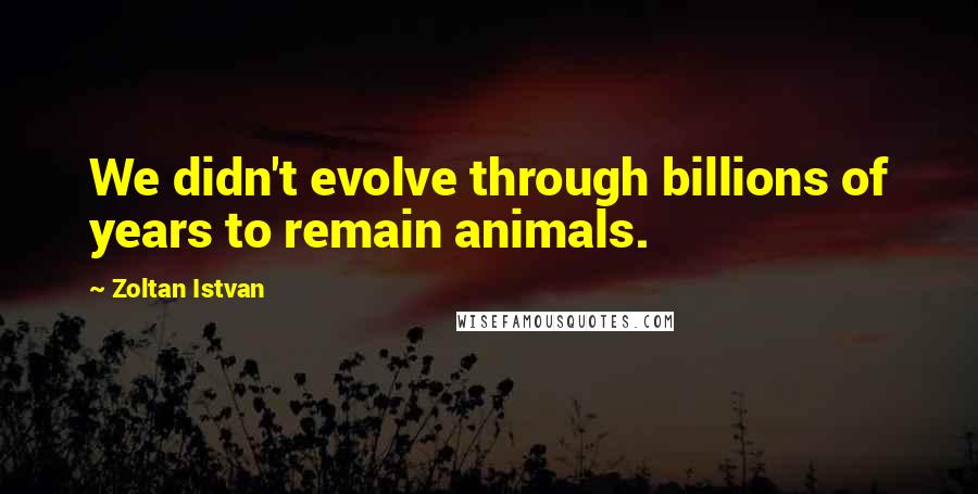 Zoltan Istvan quotes: We didn't evolve through billions of years to remain animals.
