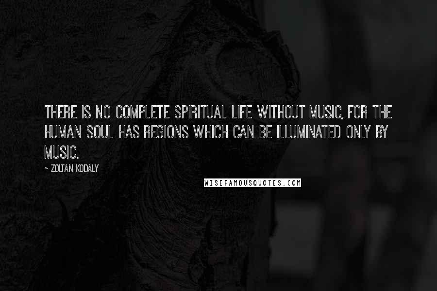 Zoltan Kodaly quotes: There is no complete spiritual life without music, for the human soul has regions which can be illuminated only by music. Zoltan Kodaly quotes: There is no complete spiritual life without music, for the human soul has regions which can be illuminated only by music.