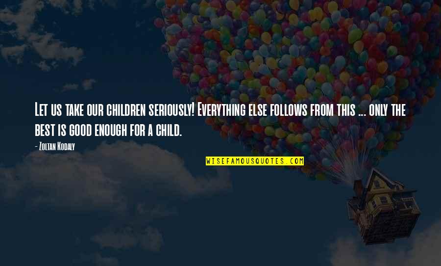 Zoltan's Quotes By Zoltan Kodaly: Let us take our children seriously! Everything else