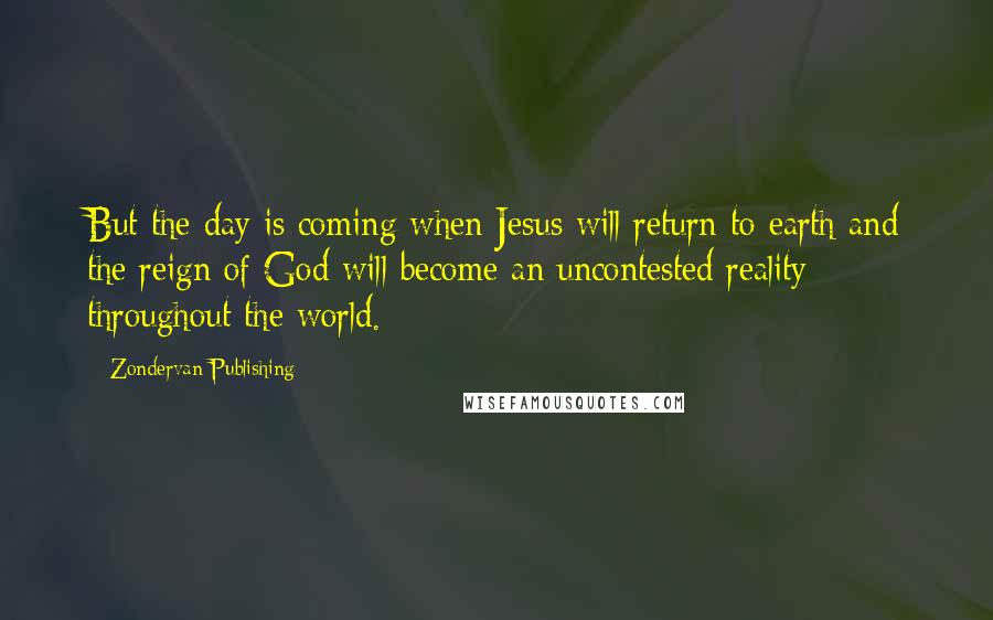 Zondervan Publishing quotes: But the day is coming when Jesus will return to earth and the reign of God will become an uncontested reality throughout the world.