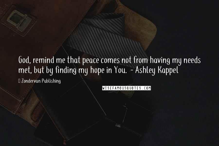 Zondervan Publishing quotes: God, remind me that peace comes not from having my needs met, but by finding my hope in You. - Ashley Kappel