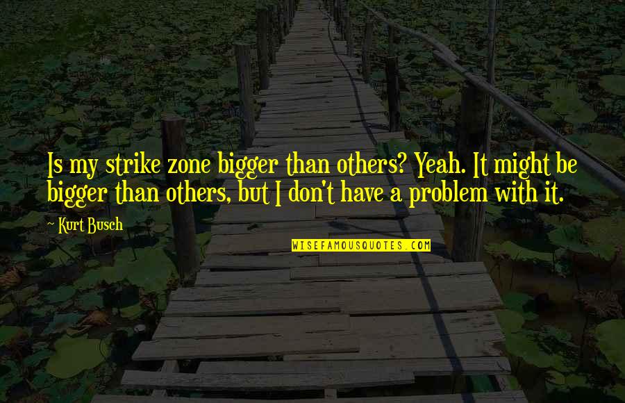 Zone Quotes By Kurt Busch: Is my strike zone bigger than others? Yeah.