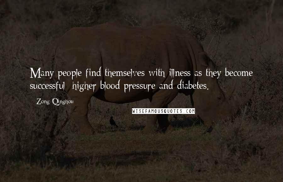 Zong Qinghou quotes: Many people find themselves with illness as they become successful: higher blood pressure and diabetes.