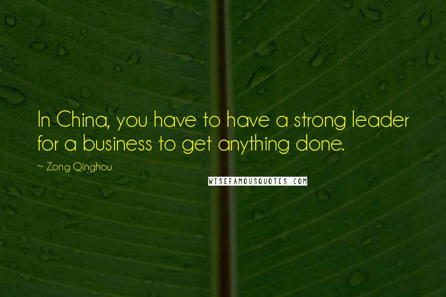 Zong Qinghou quotes: In China, you have to have a strong leader for a business to get anything done.