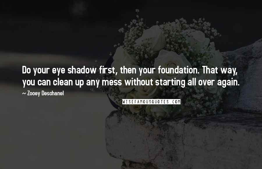 Zooey Deschanel quotes: Do your eye shadow first, then your foundation. That way, you can clean up any mess without starting all over again.